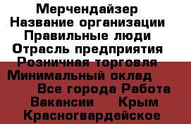 Мерчендайзер › Название организации ­ Правильные люди › Отрасль предприятия ­ Розничная торговля › Минимальный оклад ­ 26 000 - Все города Работа » Вакансии   . Крым,Красногвардейское